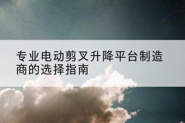 寒亭电动剪叉升降平台厂家-专业电动剪叉升降平台制造商的选择指南