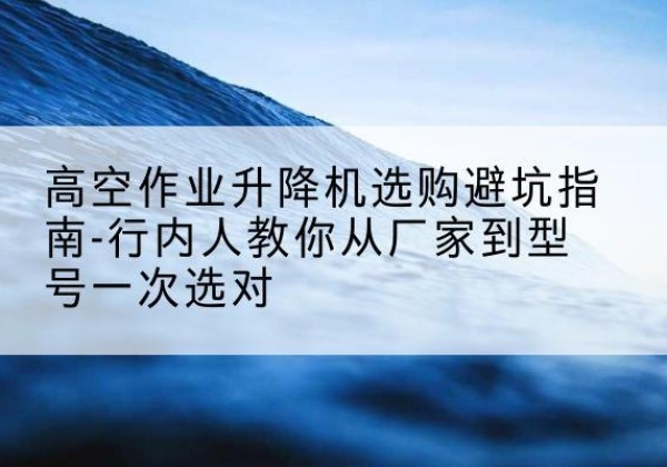 寒亭升降平台厂家-高空作业升降机选购避坑指南-行内人教你从厂家到型号一次选对