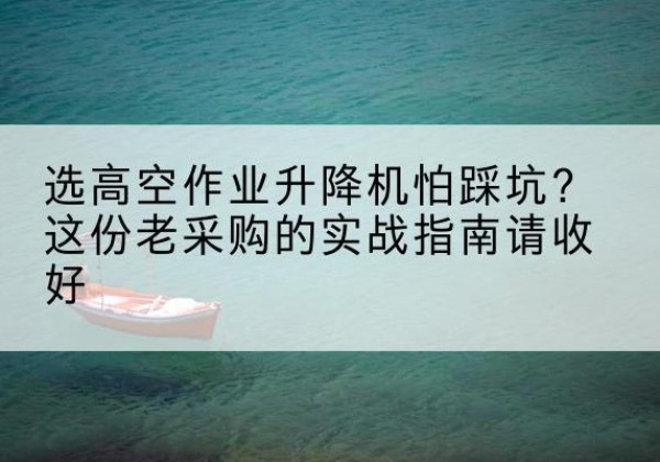 寒亭高空作业升降机厂家推荐-选高空作业升降机怕踩坑？这份老采购的实战指南请收好