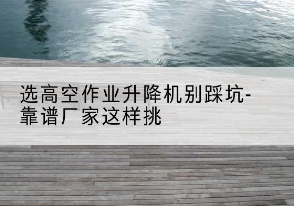 寒亭剪叉式升降机厂家-选高空作业升降机别踩坑-靠谱厂家这样挑