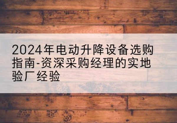 寒亭电动剪叉升降平台厂家-2024年电动升降设备选购指南-资深采购经理的实地验厂经验