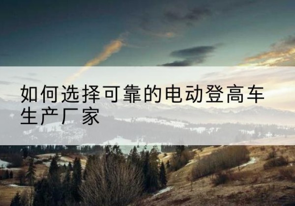 寒亭电动登高车厂家-如何选择可靠的电动登高车生产厂家