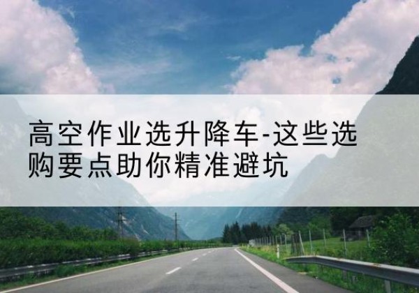 寒亭升降车厂家-高空作业选升降车-这些选购要点助你*避坑