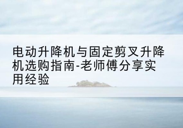 寒亭电动升降机怎么选-电动升降机与固定剪叉升降机选购指南-老师傅分享实用经验