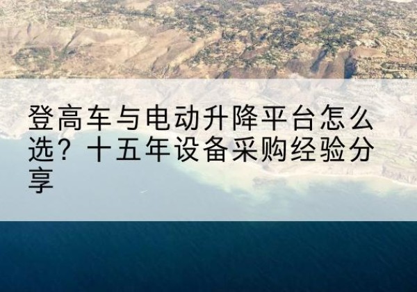 寒亭登高车厂家厂家-登高车与电动升降平台怎么选？十五年设备采购经验分享