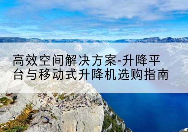 寒亭升降平台厂家-*空间解决方案-升降平台与移动式升降机选购指南