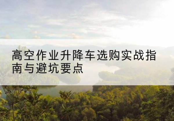 寒亭升降车怎么选-高空作业升降车选购实战指南与避坑要点