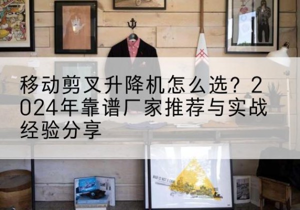 寒亭升降平台厂家推荐-移动剪叉升降机怎么选？2024年靠谱厂家推荐与实战经验分享
