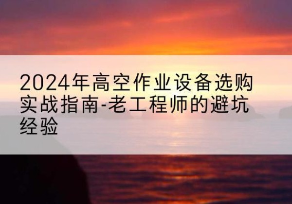 寒亭高空作业升降机厂家推荐-2024年高空作业设备选购实战指南-老工程师的避坑经验