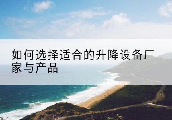 寒亭电动升降平台厂家-如何选择适合的升降设备厂家与产品