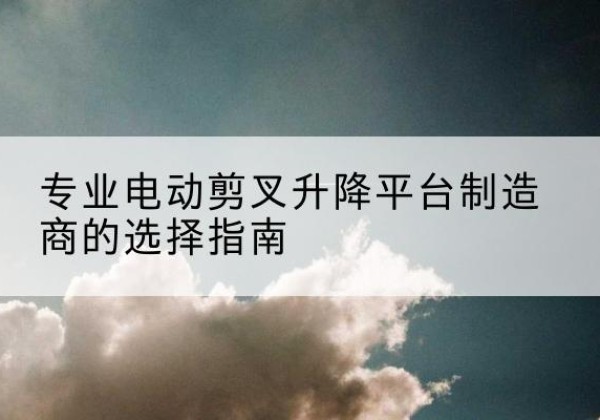 寒亭电动剪叉升降平台厂家-专业电动剪叉升降平台制造商的选择指南